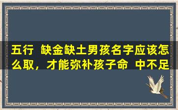 五行  缺金缺土男孩名字应该怎么取，才能弥补孩子命  中不足